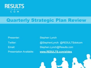 Presenter: Stephen Lynch
Twitter: @StephenLynch @RESULTSdotcom
Email: Stephen.Lynch@Results.com
Presentation Available: www.RESULTS.com/slides
Quarterly Strategic Plan Review
 
