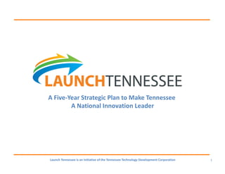 A Five-Year Strategic Plan to Make Tennessee
        A National Innovation Leader




Launch Tennessee is an initiative of the Tennessee Technology Development Corporation   1
 