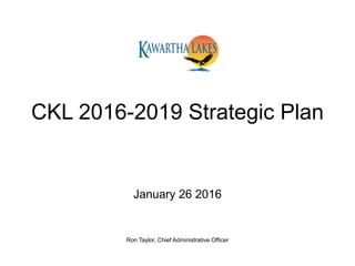 CKL 2016-2019 Strategic Plan
January 26 2016
Ron Taylor, Chief Administrative Officer
 