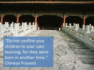 "Do not confine your
children to your own
learning, for they were
born in another time."
Chinese Proverb
 