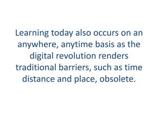Learning today also occurs on an
 anywhere, anytime basis as the
    digital revolution renders
traditional barriers, such as time
  distance and place, obsolete.
 