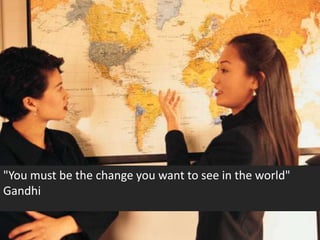"You must be the change you want to see in the world"
Gandhi
 
