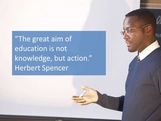 “The great aim of
education is not
knowledge, but action.”
Herbert Spencer
 