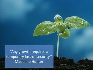 “Any growth requires a
temporary loss of security.”
     Madeline Hunter
 