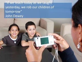 "If we teach today as we taught
yesterday, we rob our children of
tomorrow“
John Dewey
 