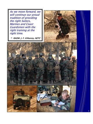 As we move forward, we
will continue our proud
tradition of providing
the right Sailors,
Marines and Coast
Guardsmen with the
right training at the
right time.
- RADM. J. F. Kilkenny, NETC




                               19
                               5
 