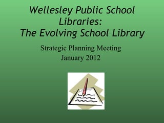 Wellesley Public School
        Libraries:
The Evolving School Library
    Strategic Planning Meeting
           January 2012
 