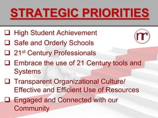 STRATEGIC PRIORITIES
 High Student Achievement
 Safe and Orderly Schools
 21st Century Professionals
 Embrace the use of 21 Century tools and
  Systems
 Transparent Organizational Culture/
  Effective and Efficient Use of Resources
 Engaged and Connected with our
  Community
 