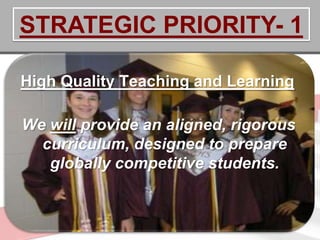 STRATEGIC PRIORITY- 1

High Quality Teaching and Learning

We will provide an aligned, rigorous
  curriculum, designed to prepare
   globally competitive students.
 