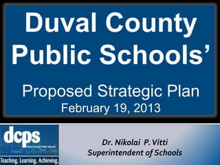Duval County
Public Schools’
Proposed Strategic Plan
     February 19, 2013

            Dr. Nikolai P. Vitti
         Superintendent of Schools
 