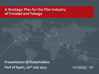 A Strategic Plan for the Film Industry
ofTrinidad andTobago
Presentation to Stakeholders
Port of Spain, 10th July 2017
 