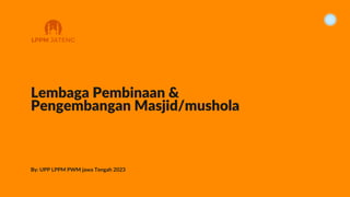 Lembaga Pembinaan &
Pengembangan Masjid/mushola
By: UPP LPPM PWM jawa Tengah 2023
LPPM JATENG
 
