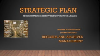 STRATEGIC PLAN
RECORDS MANAGEMENT DIVISION ( OPERATIONS & SALES )
PREPARED BY SUDESHNA DIXIT
( DOMAIN SPECIALIST )
RECORDS AND ARCHIVES
MANAGEMENT
 