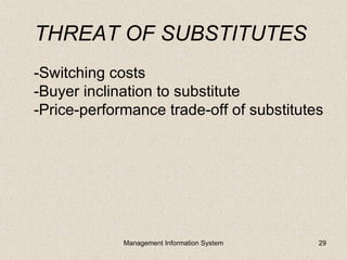 THREAT OF SUBSTITUTES
-Switching costs
-Buyer inclination to substitute
-Price-performance trade-off of substitutes




             Management Information System   29
 
