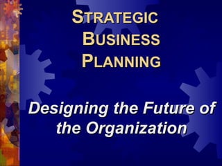 S TRATEGIC  B USINESS P LANNING Designing the Future of the Organization 