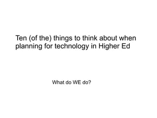 Ten (of the) things to think about when
planning for technology in Higher Ed




           What do WE do?
 