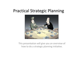 Practical Strategic Planning This presentation will give you an overview of how to do a strategic planning initiative.  