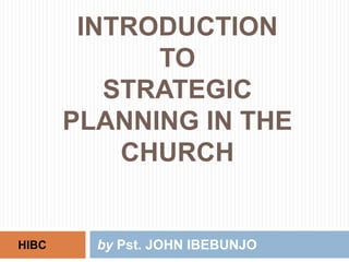 INTRODUCTION
             TO
          STRATEGIC
       PLANNING IN THE
           CHURCH


HIBC     by Pst. JOHN IBEBUNJO
 