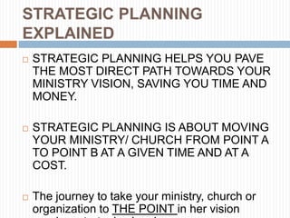 STRATEGIC PLANNING
EXPLAINED
   STRATEGIC PLANNING HELPS YOU PAVE
    THE MOST DIRECT PATH TOWARDS YOUR
    MINISTRY VISI...