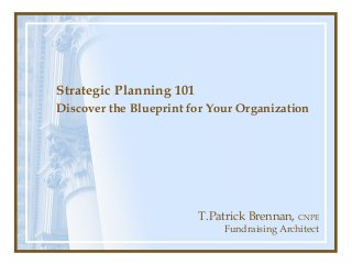 Strategic Planning 101
Discover the Blueprint for Your Organization




                         T.Patrick Brennan, CNPE
                             Fundraising Architect
 