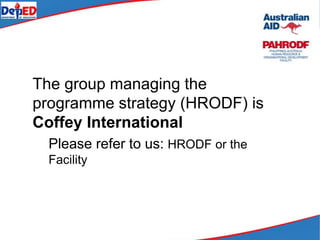 The group managing the
programme strategy (HRODF) is
Coffey International
Please refer to us: HRODF or the
Facility
 