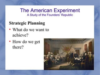 The American Experiment
         A Study of the Founders’ Republic

Strategic Planning
• What do we want to
  achieve?
• How do we get
  there?
 