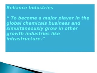 Reliance Industries
“ To become a major player in the
global chemicals business and
simultaneously grow in other
growth industries like
infrastructure.”
 