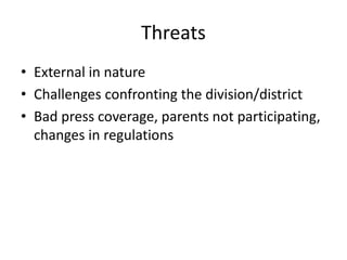 Threats 
• External in nature 
• Challenges confronting the division/district 
• Bad press coverage, parents not participating, 
changes in regulations 
 