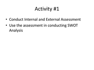Activity #1 
• Conduct Internal and External Assessment 
• Use the assessment in conducting SWOT 
Analysis 
 