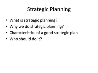 Strategic Planning 
• What is strategic planning? 
• Why we do strategic planning? 
• Characteristics of a good strategic plan 
• Who should do it? 
 