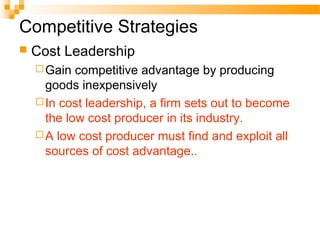 Competitive Strategies
 Cost Leadership
Gain competitive advantage by producing
goods inexpensively
In cost leadership, a firm sets out to become
the low cost producer in its industry.
A low cost producer must find and exploit all
sources of cost advantage..
 