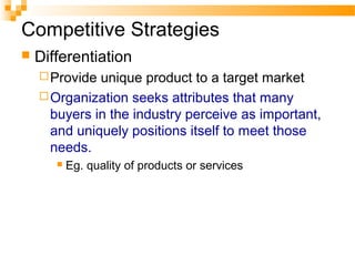 Competitive Strategies
 Differentiation
Provide unique product to a target market
Organization seeks attributes that many
buyers in the industry perceive as important,
and uniquely positions itself to meet those
needs.
 Eg. quality of products or services
 