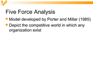 Five Force Analysis
 Model developed by Porter and Millar (1985)
 Depict the competitive world in which any
organization exist
 