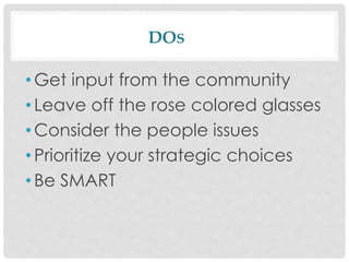 DOS
• Get input from the community
• Leave off the rose colored glasses
• Consider the people issues
• Prioritize your strategic choices
• Be SMART
 