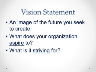 Vision Statement
• An image of the future you seek
to create.
• What does your organization
aspire to?
• What is it striving for?
 