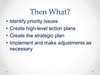 Then What?
• Identify priority issues
• Create high-level action plans
• Create the strategic plan
• Implement and make adjustments as
necessary
 