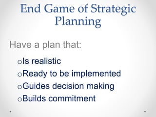 End Game of Strategic
Planning
Have a plan that:
oIs realistic
oReady to be implemented
oGuides decision making
oBuilds commitment
 