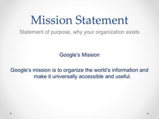 Mission Statement
Statement of purpose, why your organization exists
Google’s Mission
Google’s mission is to organize the world’s information and
make it universally accessible and useful.
 
