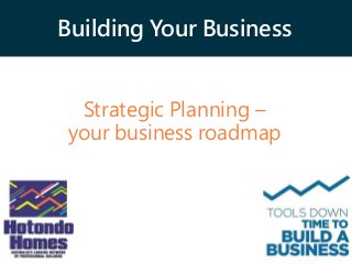 Building Your Business
Strategic Planning –
your business roadmap
 