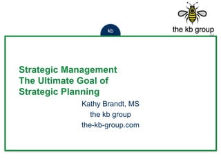 kb
Strategic Management
The Ultimate Goal of
Strategic Planning
Kathy Brandt, MS
the kb group
the-kb-group.com
 
