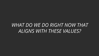 WHAT DO WE DO RIGHT NOW THAT
ALIGNS WITH THESE VALUES?
 