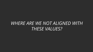 WHERE ARE WE NOT ALIGNED WITH
THESE VALUES?
 