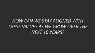 HOW CAN WE STAY ALIGNED WITH
THESE VALUES AS WE GROW OVER THE
NEXT 10 YEARS?
 