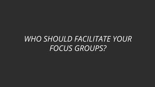 WHO SHOULD FACILITATE YOUR
FOCUS GROUPS?
 