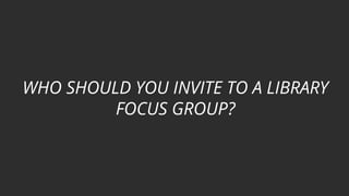WHO SHOULD YOU INVITE TO A LIBRARY
FOCUS GROUP?
 