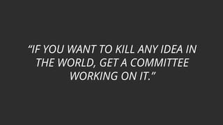 “IF YOU WANT TO KILL ANY IDEA IN
THE WORLD, GET A COMMITTEE
WORKING ON IT.”
 