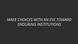 MAKE CHOICES WITH AN EYE TOWARD
ENDURING INSTITUTIONS
 