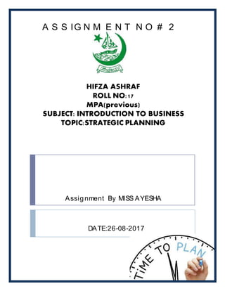 HIFZA ASHRAF
ROLL NO:17
MPA(previous)
SUBJECT: INTRODUCTION TO BUSINESS
TOPIC:STRATEGIC PLANNING
Assignment By MISS AYESHA
A S S IG N M E N T N O # 2
DATE:26-08-2017
 
