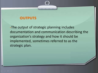 OUTPUTS
-The output of strategic planning includes
documentation and communication describing the
organization's strategy and how it should be
implemented, sometimes referred to as the
strategic plan.
 