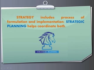 STRATEGY includes process of
formulation and implementation: STRATEGIC
PLANNING helps coordinate both.
 